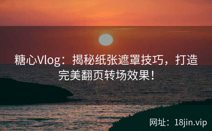 糖心Vlog：揭秘纸张遮罩技巧，打造完美翻页转场效果！
