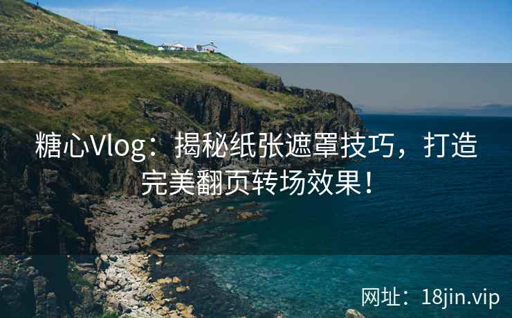 糖心Vlog：揭秘纸张遮罩技巧，打造完美翻页转场效果！