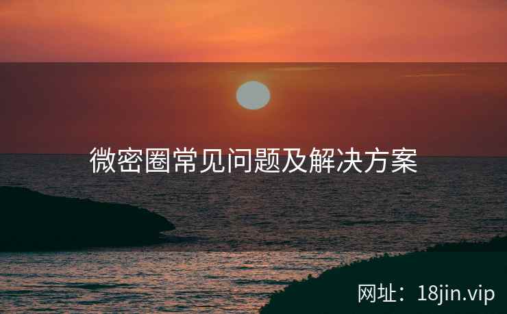 微密圈常见问题及解决方案