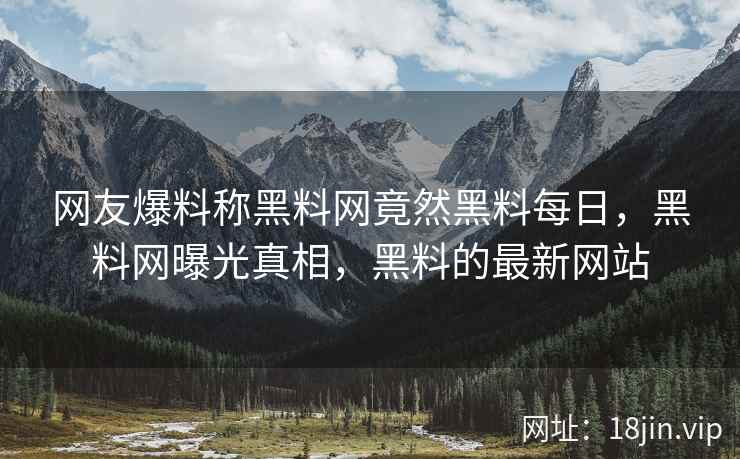网友爆料称黑料网竟然黑料每日，黑料网曝光真相，黑料的最新网站