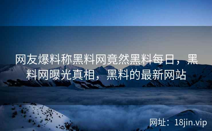 网友爆料称黑料网竟然黑料每日，黑料网曝光真相，黑料的最新网站