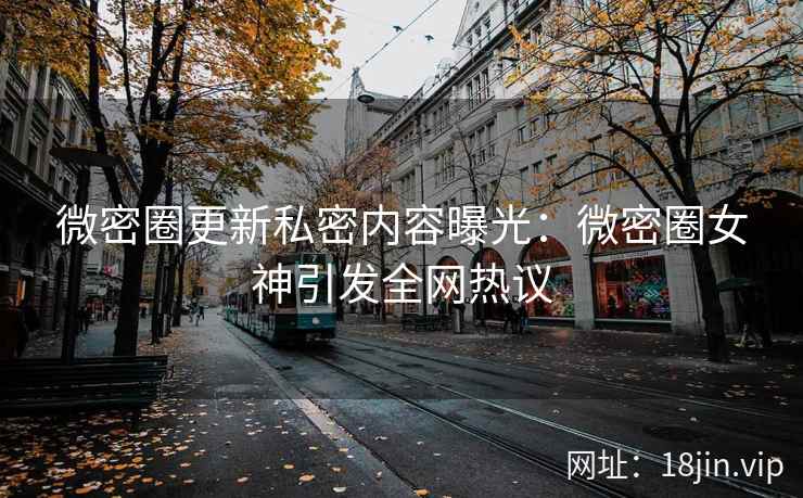 微密圈更新私密内容曝光：微密圈女神引发全网热议