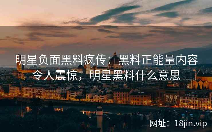 明星负面黑料疯传：黑料正能量内容令人震惊，明星黑料什么意思