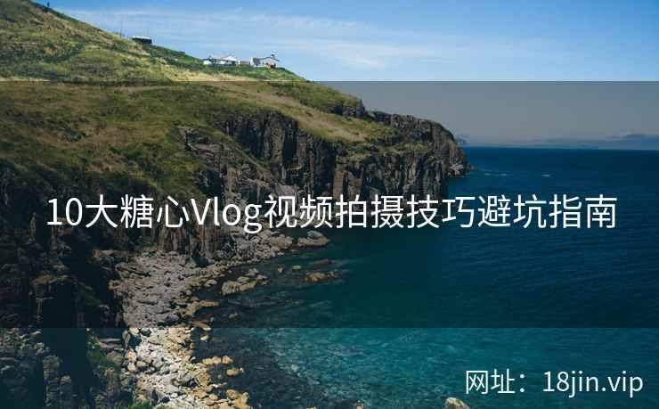 10大糖心Vlog视频拍摄技巧避坑指南