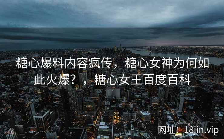 糖心爆料内容疯传，糖心女神为何如此火爆？，糖心女王百度百科