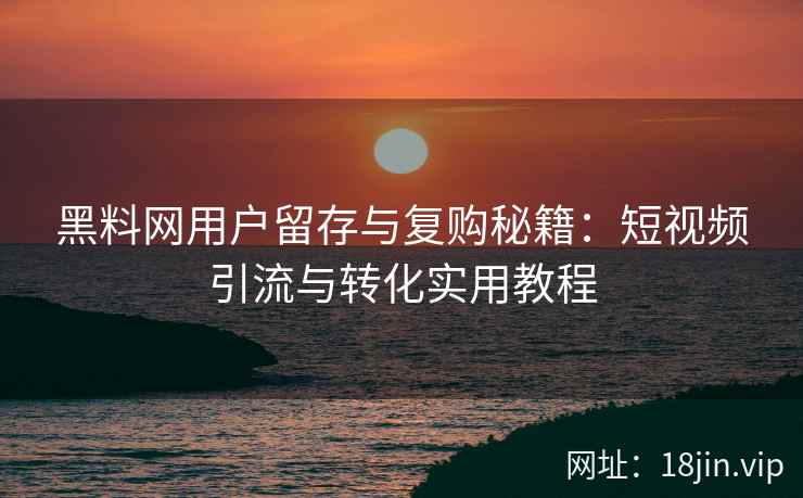 黑料网用户留存与复购秘籍：短视频引流与转化实用教程