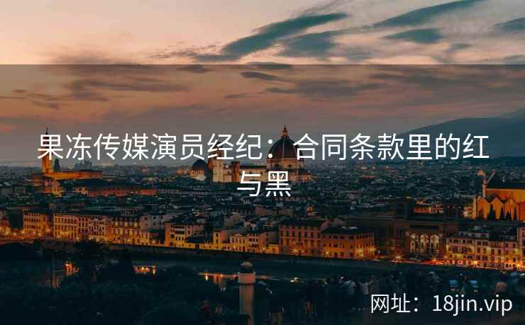果冻传媒演员经纪：合同条款里的红与黑
