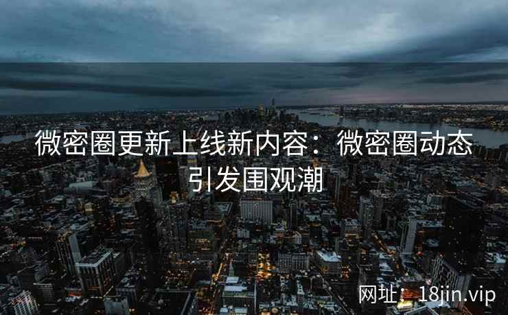 微密圈更新上线新内容：微密圈动态引发围观潮