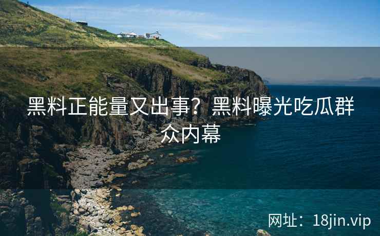 黑料正能量又出事？黑料曝光吃瓜群众内幕