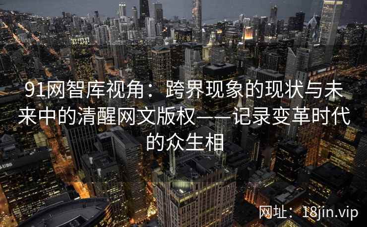 91网智库视角：跨界现象的现状与未来中的清醒网文版权——记录变革时代的众生相