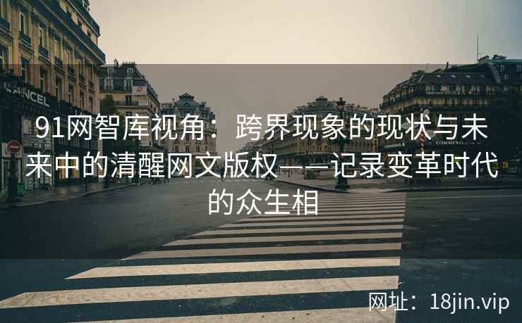 91网智库视角：跨界现象的现状与未来中的清醒网文版权——记录变革时代的众生相