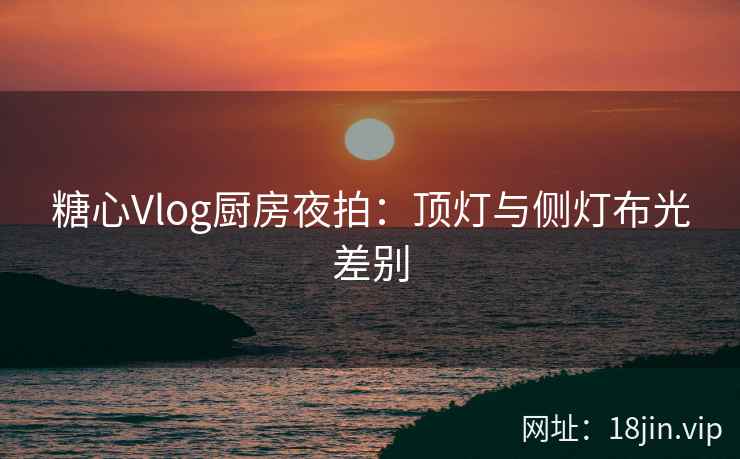 糖心Vlog厨房夜拍：顶灯与侧灯布光差别
