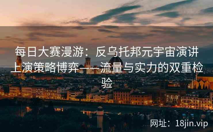 每日大赛漫游：反乌托邦元宇宙演讲上演策略博弈——流量与实力的双重检验