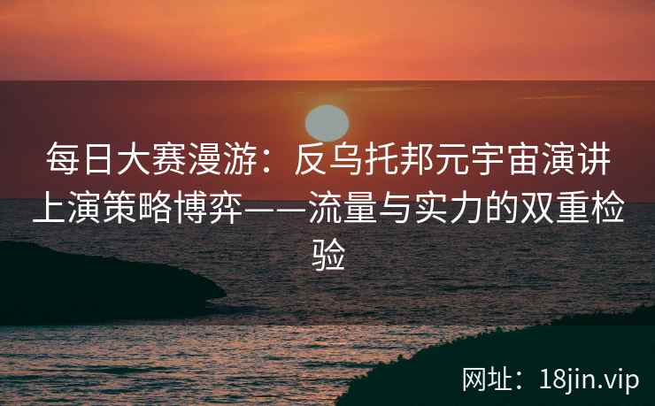 每日大赛漫游：反乌托邦元宇宙演讲上演策略博弈——流量与实力的双重检验