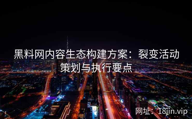 黑料网内容生态构建方案：裂变活动策划与执行要点