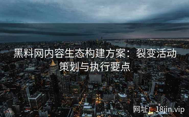 黑料网内容生态构建方案：裂变活动策划与执行要点