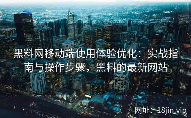 黑料网移动端使用体验优化：实战指南与操作步骤，黑料的最新网站