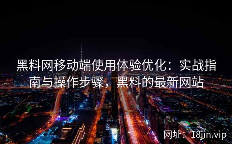 黑料网移动端使用体验优化：实战指南与操作步骤，黑料的最新网站