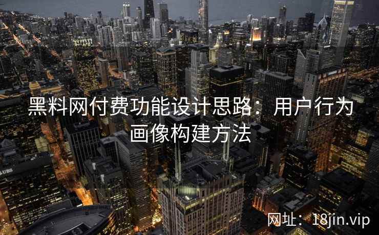 黑料网付费功能设计思路：用户行为画像构建方法