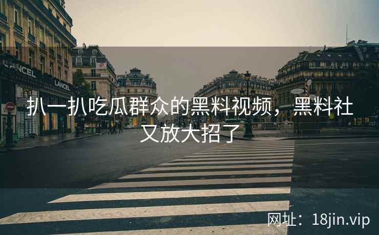 扒一扒吃瓜群众的黑料视频，黑料社又放大招了