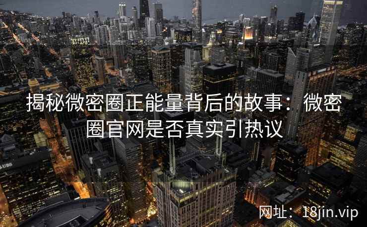 揭秘微密圈正能量背后的故事：微密圈官网是否真实引热议