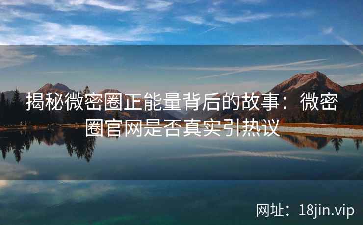 揭秘微密圈正能量背后的故事：微密圈官网是否真实引热议