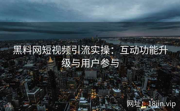 黑料网短视频引流实操：互动功能升级与用户参与