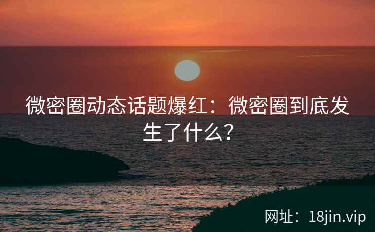 微密圈动态话题爆红：微密圈到底发生了什么？