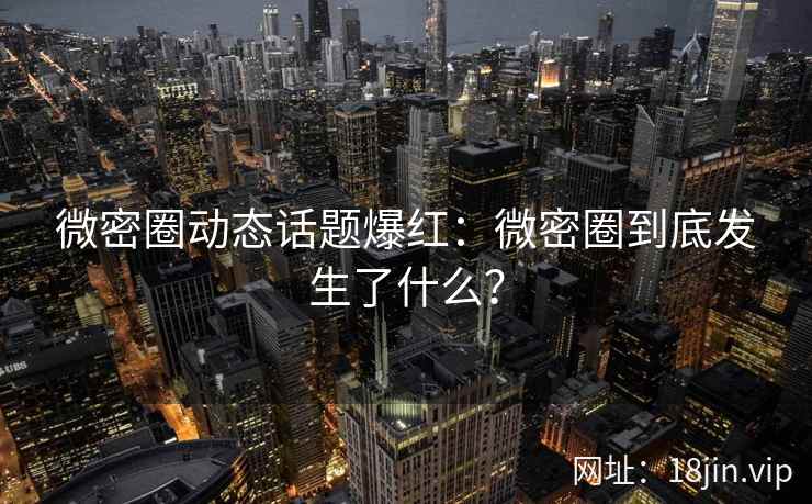 微密圈动态话题爆红：微密圈到底发生了什么？