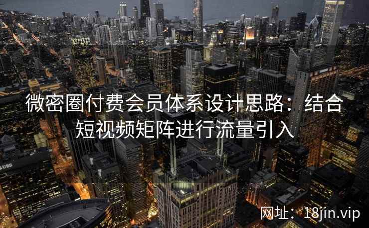 微密圈付费会员体系设计思路：结合短视频矩阵进行流量引入