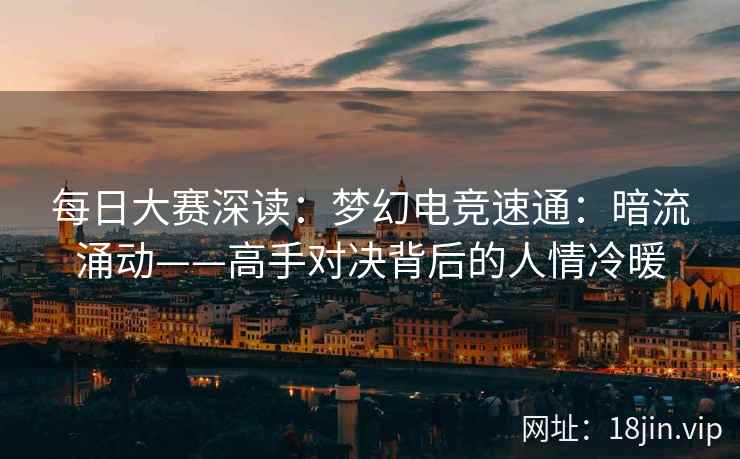 每日大赛深读：梦幻电竞速通：暗流涌动——高手对决背后的人情冷暖