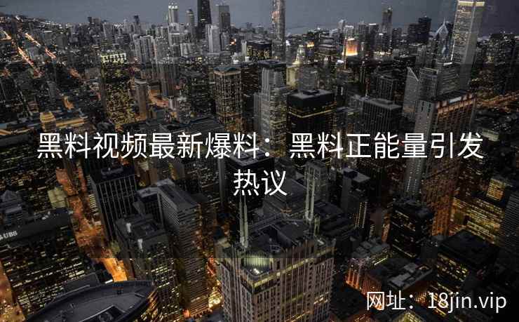 黑料视频最新爆料：黑料正能量引发热议