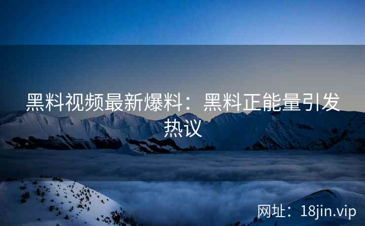 黑料视频最新爆料：黑料正能量引发热议