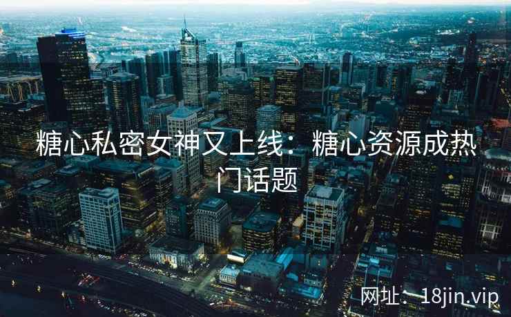 糖心私密女神又上线：糖心资源成热门话题