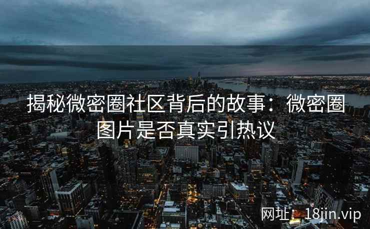 揭秘微密圈社区背后的故事：微密圈图片是否真实引热议