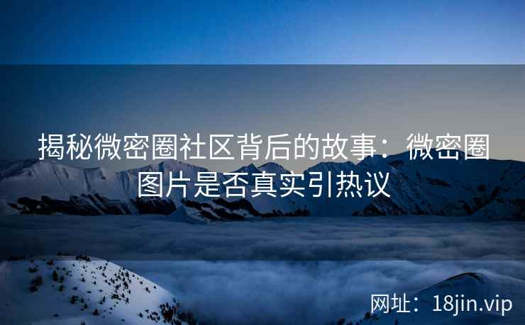 揭秘微密圈社区背后的故事：微密圈图片是否真实引热议