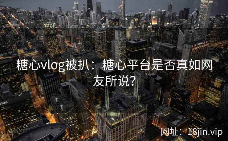 糖心vlog被扒：糖心平台是否真如网友所说？