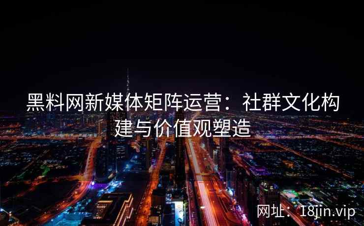 黑料网新媒体矩阵运营：社群文化构建与价值观塑造