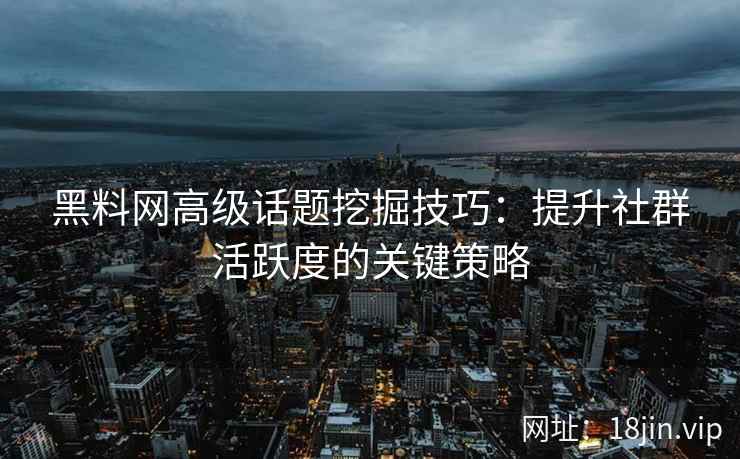黑料网高级话题挖掘技巧：提升社群活跃度的关键策略