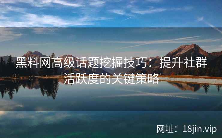 黑料网高级话题挖掘技巧：提升社群活跃度的关键策略