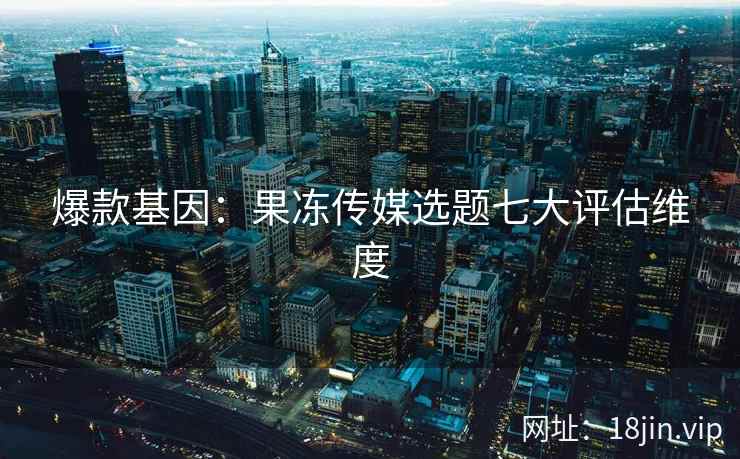 爆款基因：果冻传媒选题七大评估维度