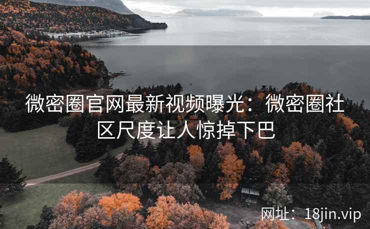 微密圈官网最新视频曝光：微密圈社区尺度让人惊掉下巴