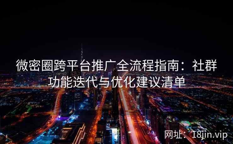 微密圈跨平台推广全流程指南：社群功能迭代与优化建议清单