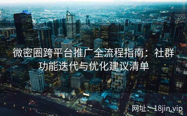 微密圈跨平台推广全流程指南：社群功能迭代与优化建议清单