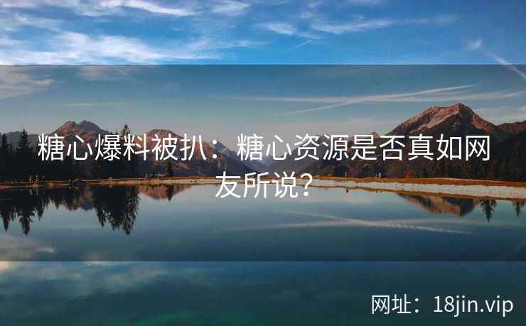 糖心爆料被扒：糖心资源是否真如网友所说？
