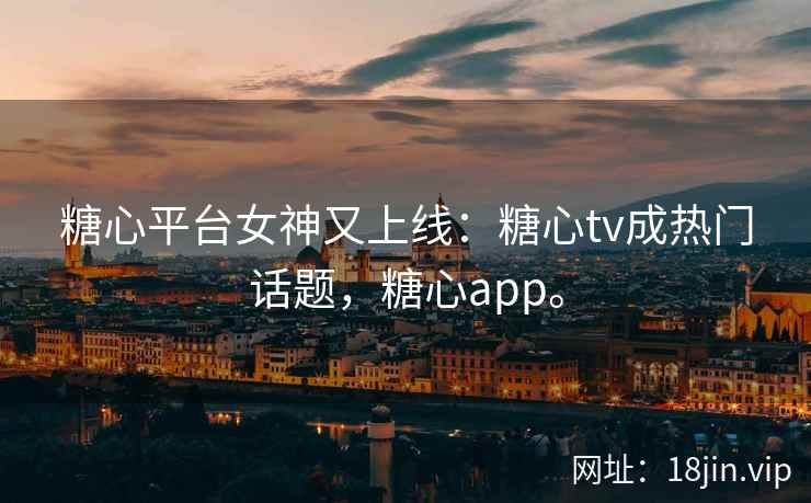 糖心平台女神又上线：糖心tv成热门话题，糖心app。