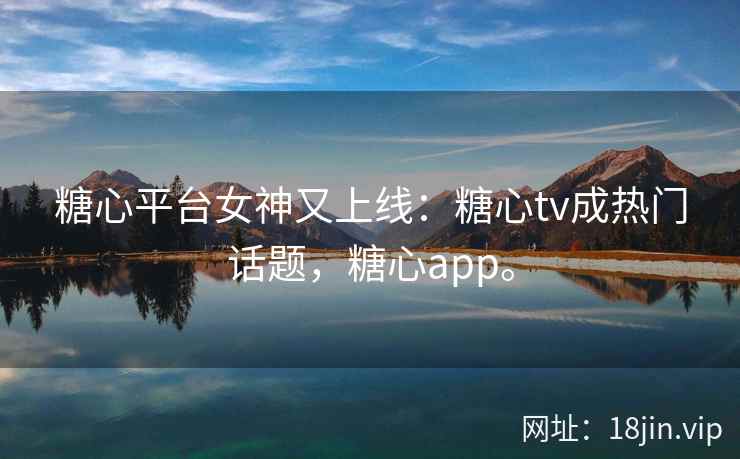 糖心平台女神又上线：糖心tv成热门话题，糖心app。