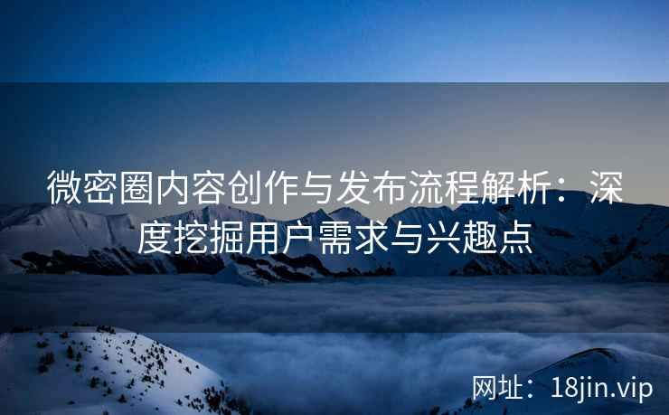 微密圈内容创作与发布流程解析：深度挖掘用户需求与兴趣点