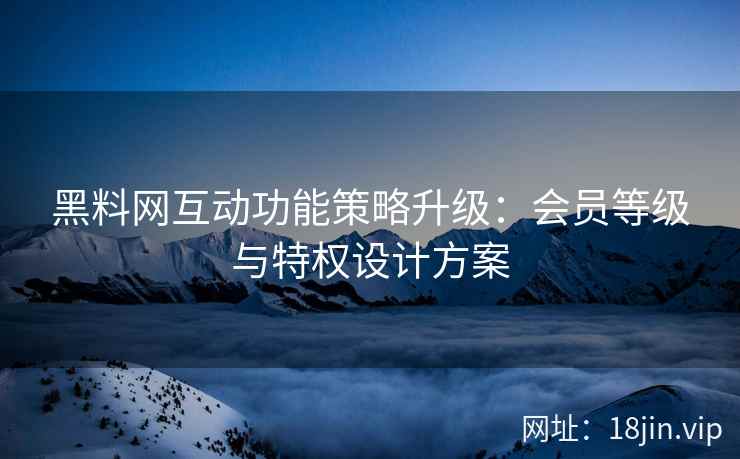 黑料网互动功能策略升级：会员等级与特权设计方案