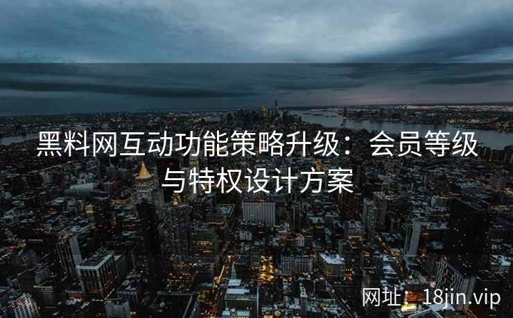 黑料网互动功能策略升级：会员等级与特权设计方案